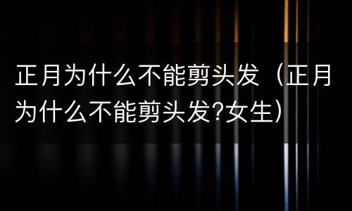 正月为什么不能剪头发（正月为什么不能剪头发?女生）