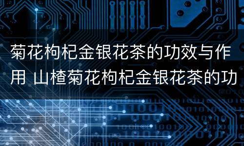 菊花枸杞金银花茶的功效与作用 山楂菊花枸杞金银花茶的功效与作用