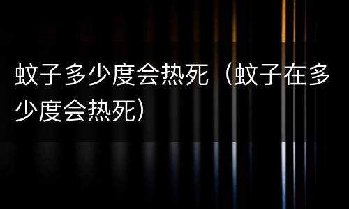 蚊子多少度会热死（蚊子在多少度会热死）