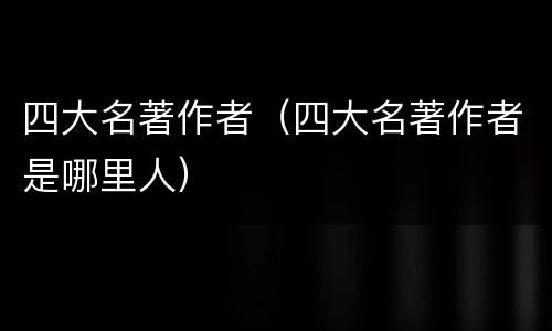 四大名著作者（四大名著作者是哪里人）
