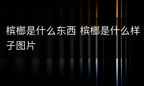 槟榔是什么东西 槟榔是什么样子图片