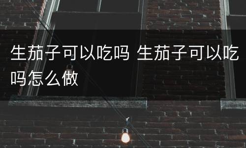 生茄子可以吃吗 生茄子可以吃吗怎么做