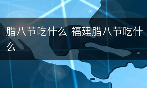 腊八节吃什么 福建腊八节吃什么