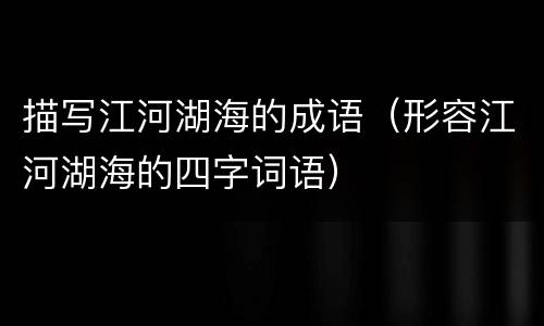 描写江河湖海的成语（形容江河湖海的四字词语）