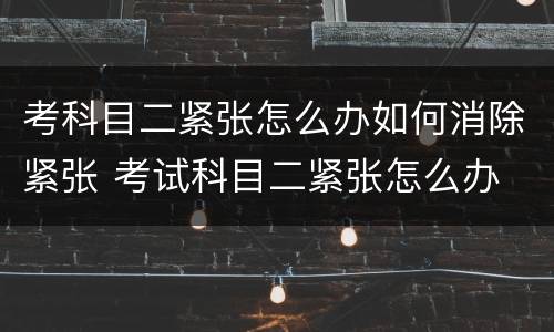 考科目二紧张怎么办如何消除紧张 考试科目二紧张怎么办 缓解紧张最快的方法