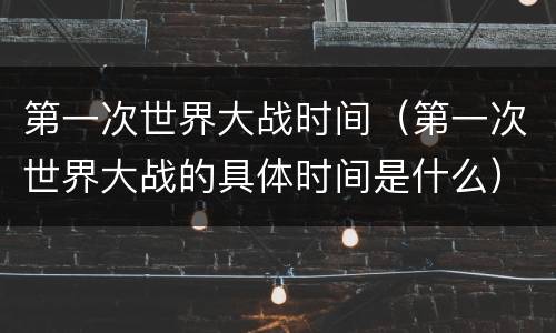 第一次世界大战时间（第一次世界大战的具体时间是什么）