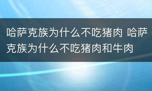 哈萨克族为什么不吃猪肉 哈萨克族为什么不吃猪肉和牛肉