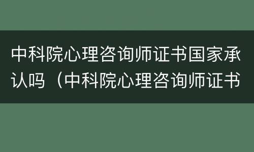 中科院心理咨询师证书国家承认吗（中科院心理咨询师证书国家承认吗知乎）