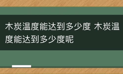 木炭温度能达到多少度 木炭温度能达到多少度呢
