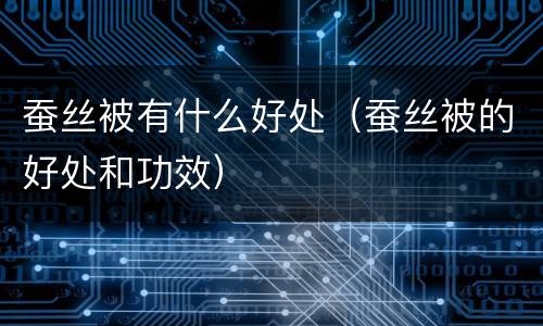 蚕丝被有什么好处（蚕丝被的好处和功效）