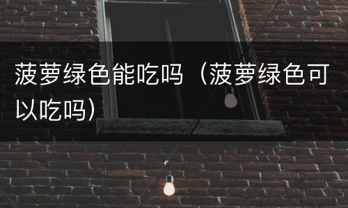 菠萝绿色能吃吗（菠萝绿色可以吃吗）