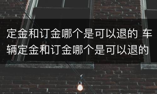 定金和订金哪个是可以退的 车辆定金和订金哪个是可以退的