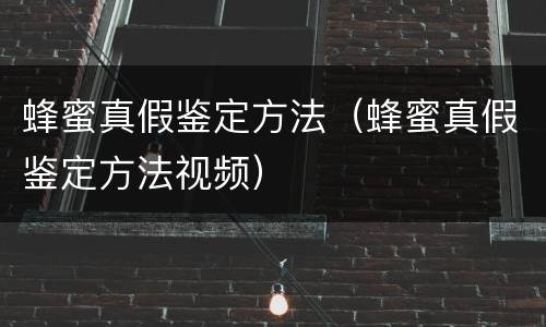 蜂蜜真假鉴定方法（蜂蜜真假鉴定方法视频）