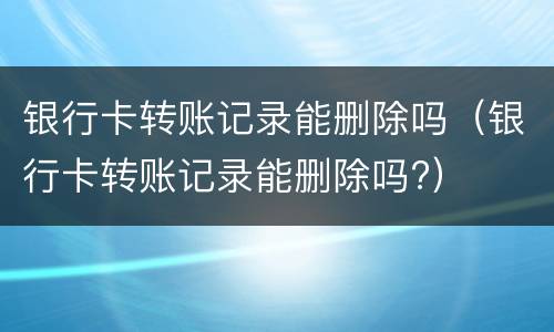 银行卡转账记录能删除吗（银行卡转账记录能删除吗?）