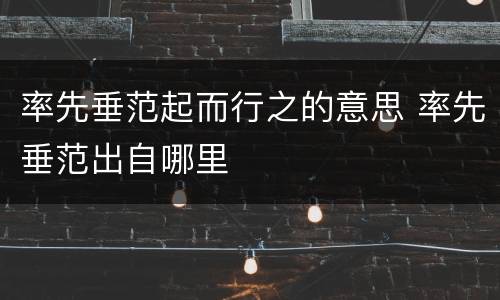 率先垂范起而行之的意思 率先垂范出自哪里