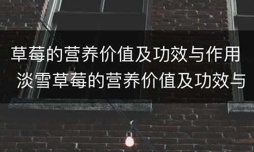 草莓的营养价值及功效与作用 淡雪草莓的营养价值及功效与作用
