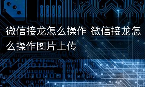 微信接龙怎么操作 微信接龙怎么操作图片上传