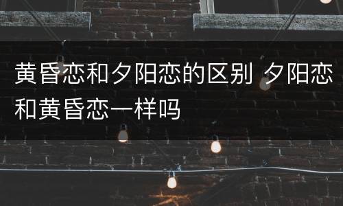 黄昏恋和夕阳恋的区别 夕阳恋和黄昏恋一样吗