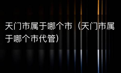 天门市属于哪个市（天门市属于哪个市代管）