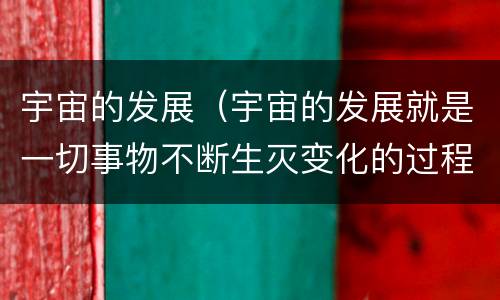宇宙的发展（宇宙的发展就是一切事物不断生灭变化的过程）