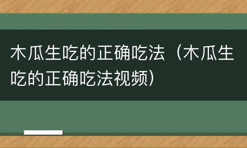 木瓜生吃的正确吃法（木瓜生吃的正确吃法视频）