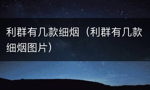 利群有几款细烟（利群有几款细烟图片）