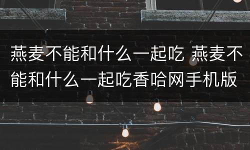 燕麦不能和什么一起吃 燕麦不能和什么一起吃香哈网手机版