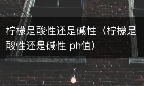 柠檬是酸性还是碱性（柠檬是酸性还是碱性 ph值）
