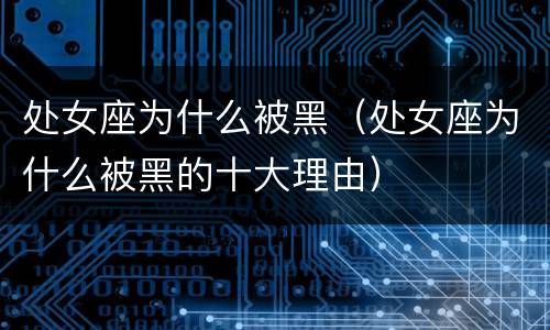 处女座为什么被黑（处女座为什么被黑的十大理由）