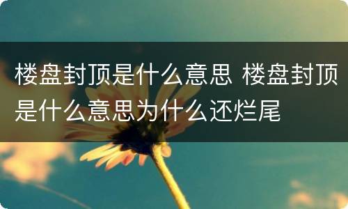 楼盘封顶是什么意思 楼盘封顶是什么意思为什么还烂尾