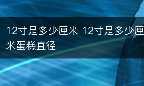 12寸是多少厘米 12寸是多少厘米蛋糕直径