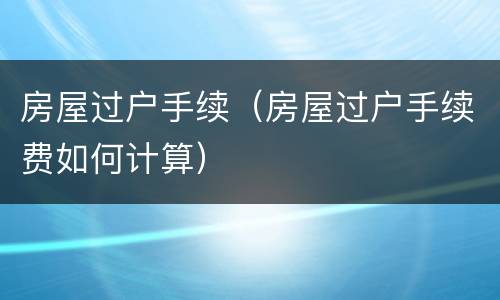 房屋过户手续（房屋过户手续费如何计算）