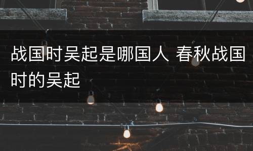 战国时吴起是哪国人 春秋战国时的吴起