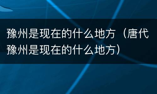 豫州是现在的什么地方（唐代豫州是现在的什么地方）