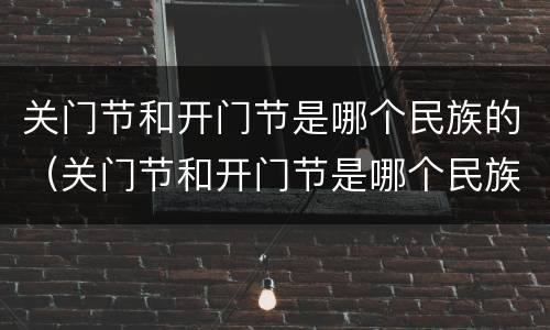 关门节和开门节是哪个民族的（关门节和开门节是哪个民族的风俗）