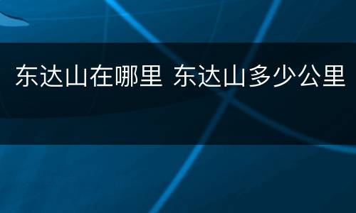东达山在哪里 东达山多少公里