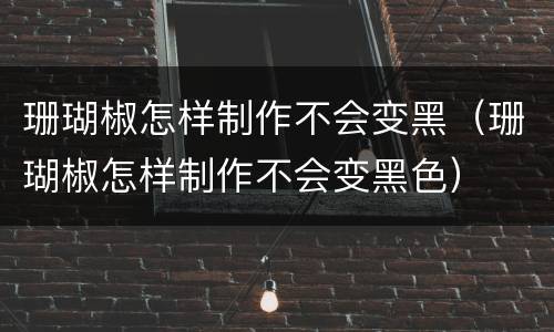 珊瑚椒怎样制作不会变黑（珊瑚椒怎样制作不会变黑色）