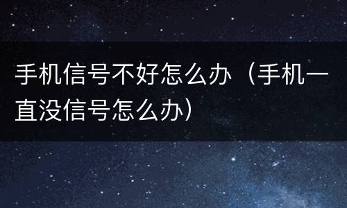 手机信号不好怎么办（手机一直没信号怎么办）