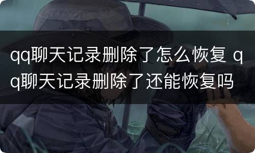 qq聊天记录删除了怎么恢复 qq聊天记录删除了还能恢复吗