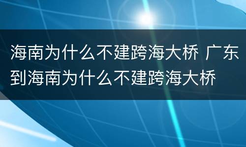 海南为什么不建跨海大桥 广东到海南为什么不建跨海大桥