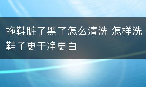 拖鞋脏了黑了怎么清洗 怎样洗鞋子更干净更白