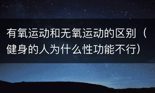 有氧运动和无氧运动的区别（健身的人为什么性功能不行）
