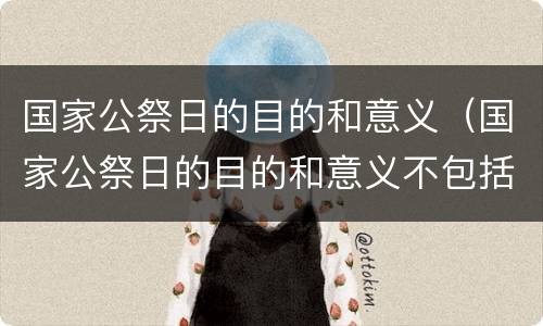 国家公祭日的目的和意义（国家公祭日的目的和意义不包括什么?）