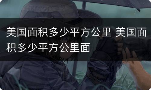 美国面积多少平方公里 美国面积多少平方公里面