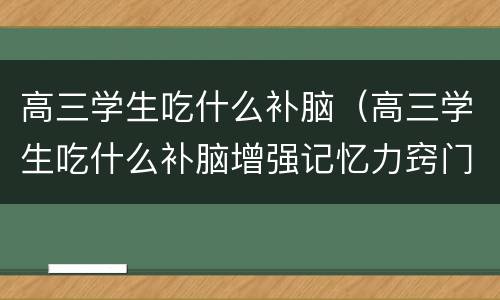 高三学生吃什么补脑（高三学生吃什么补脑增强记忆力窍门）