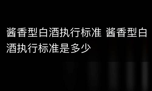 酱香型白酒执行标准 酱香型白酒执行标准是多少