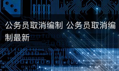 公务员取消编制 公务员取消编制最新