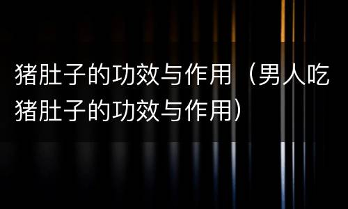 猪肚子的功效与作用（男人吃猪肚子的功效与作用）