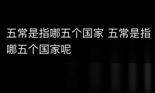 五常是指哪五个国家 五常是指哪五个国家呢