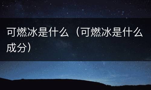 可燃冰是什么（可燃冰是什么成分）